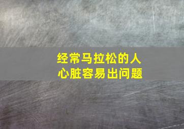 经常马拉松的人 心脏容易出问题